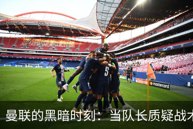 曼联的黑暗时刻：当队长质疑战术，命运不再掌握在手中